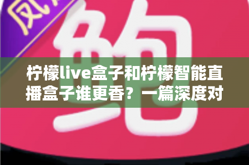柠檬live盒子和柠檬智能直播盒子谁更香？一篇深度对比测评帮你选对直播装备