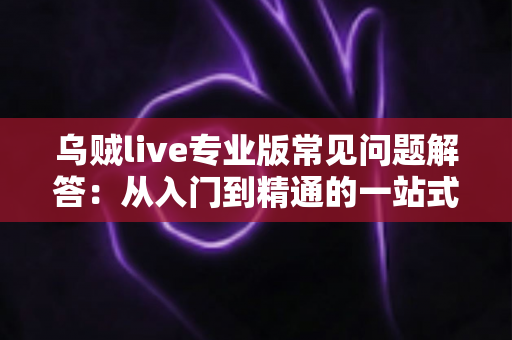 乌贼live专业版常见问题解答:从入门到精通的一站式使用指南 乌贼live专业版常见问题解答:从入门到精通的一站式使用指南