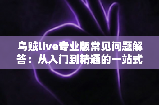 乌贼live专业版常见问题解答:从入门到精通的一站式使用指南 乌贼live专业版常见问题解答:从入门到精通的一站式使用指南