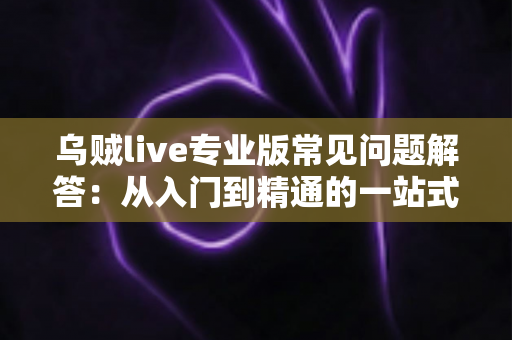 乌贼live专业版常见问题解答：从入门到精通的一站式使用指南