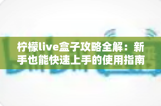 柠檬live盒子攻略全解：新手也能快速上手的使用指南与实用技巧