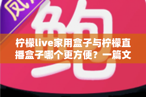 柠檬live家用盒子与柠檬直播盒子哪个更方便？一篇文章帮你选对设备不踩坑