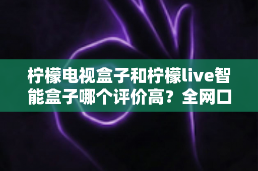 柠檬电视盒子和柠檬live智能盒子哪个评价高?全网口碑深度对比与选购避坑指南 柠檬电视盒子和柠檬live智能盒子哪个评价高?全网口碑深度对比与选购避坑指南