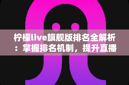 柠檬live旗舰版排名全解析:掌握排名机制,提升直播影响力的实用指南 柠檬live旗舰版排名全解析:掌握排名机制,提升直播影响力的实用指南