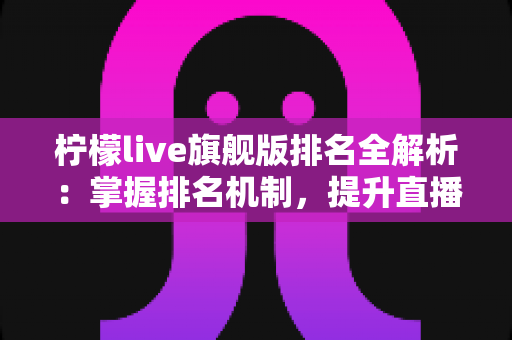 柠檬live旗舰版排名全解析:掌握排名机制,提升直播影响力的实用指南 柠檬live旗舰版排名全解析:掌握排名机制,提升直播影响力的实用指南