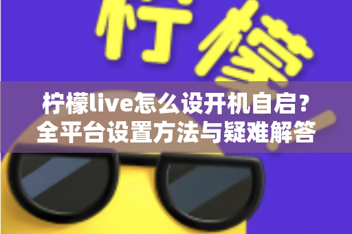 柠檬live怎么设开机自启？全平台设置方法与疑难解答一站式指南