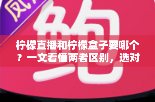 柠檬直播和柠檬盒子要哪个？一文看懂两者区别，选对不踩坑