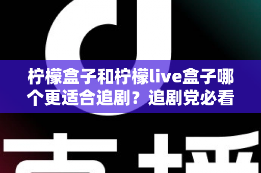 柠檬盒子和柠檬live盒子哪个更适合追剧？追剧党必看的深度对比与选购指南