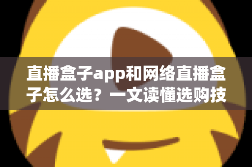 直播盒子app和网络直播盒子怎么选?一文读懂选购技巧与避坑指南,助你轻松玩转直播新时代 直播盒子app和网络直播盒子怎么选?一文读懂选购技巧与避坑指南,助你轻松玩转直播新时代