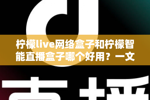 柠檬live网络盒子和柠檬智能直播盒子哪个好用?一文读懂两款电视盒子的真实差异与选购建议 柠檬live网络盒子和柠檬智能直播盒子哪个好用?一文读懂两款电视盒子的真实差异与选购建议