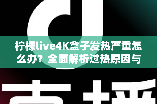 柠檬live4K盒子发热严重怎么办？全面解析过热原因与高效降温方案，让您的观影体验重回清凉稳定