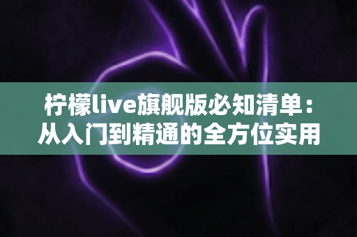 柠檬live旗舰版必知清单：从入门到精通的全方位实用指南