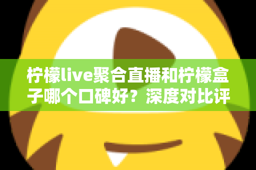 柠檬live聚合直播和柠檬盒子哪个口碑好?深度对比评测与选择指南 柠檬live聚合直播和柠檬盒子哪个口碑好?深度对比评测与选择指南