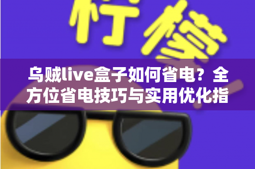 乌贼live盒子如何省电？全方位省电技巧与实用优化指南大公开