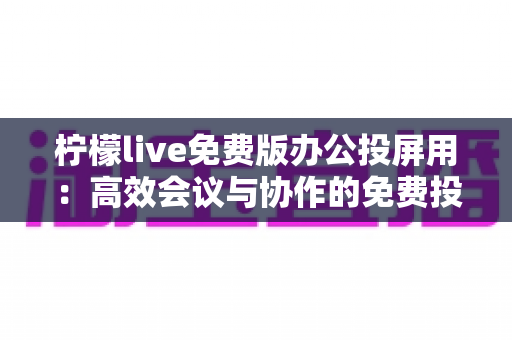 柠檬live免费版办公投屏用：高效会议与协作的免费投屏解决方案