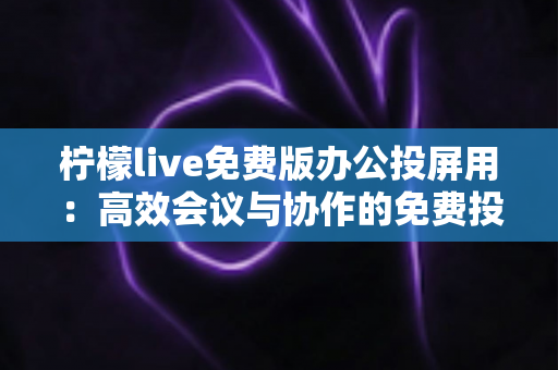 柠檬live免费版办公投屏用：高效会议与协作的免费投屏解决方案