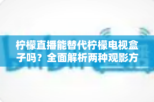 柠檬直播能替代柠檬电视盒子吗?全面解析两种观影方案的真实差异与选购指南 柠檬直播能替代柠檬电视盒子吗?全面解析两种观影方案的真实差异与选购指南