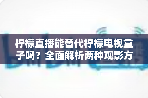 柠檬直播能替代柠檬电视盒子吗?全面解析两种观影方案的真实差异与选购指南 柠檬直播能替代柠檬电视盒子吗?全面解析两种观影方案的真实差异与选购指南