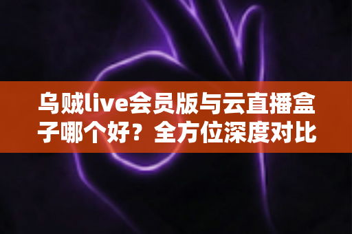 乌贼live会员版与云直播盒子哪个好?全方位深度对比,帮你找到最适合的观赛方案 乌贼live会员版与云直播盒子哪个好?全方位深度对比,帮你找到最适合的观赛方案