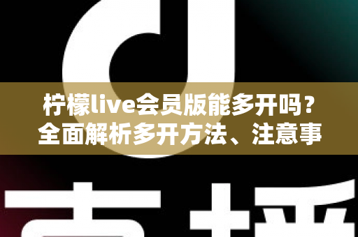 柠檬live会员版能多开吗?全面解析多开方法、注意事项与常见问题 柠檬live会员版能多开吗?全面解析多开方法、注意事项与常见问题