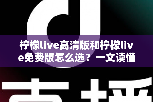 柠檬live高清版和柠檬live免费版怎么选？一文读懂两大版本差异与选择攻略