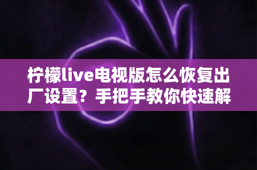 柠檬live电视版怎么恢复出厂设置?手把手教你快速解决卡顿闪退问题的完整指南 柠檬live电视版怎么恢复出厂设置?手把手教你快速解决卡顿闪退问题的完整指南