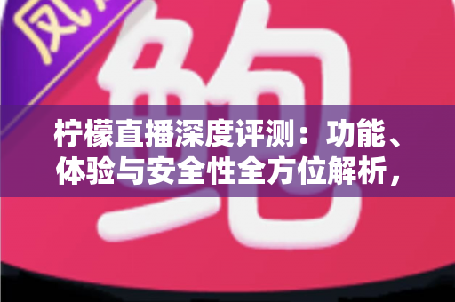 柠檬直播深度评测：功能、体验与安全性全方位解析，一篇看懂值不值得用