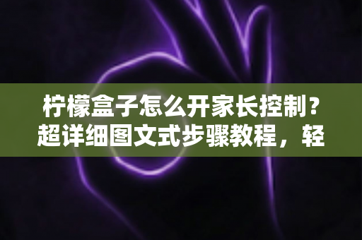 柠檬盒子怎么开家长控制？超详细图文式步骤教程，轻松守护孩子健康观影环境