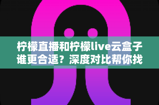 柠檬直播和柠檬live云盒子谁更合适？深度对比帮你找到最适合的观看方案