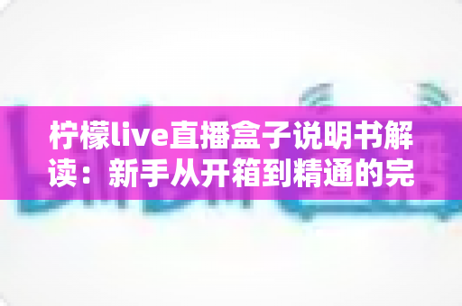 柠檬live直播盒子说明书解读:新手从开箱到精通的完整使用指南 柠檬live直播盒子说明书解读:新手从开箱到精通的完整使用指南