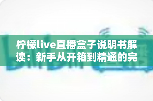 柠檬live直播盒子说明书解读:新手从开箱到精通的完整使用指南 柠檬live直播盒子说明书解读:新手从开箱到精通的完整使用指南