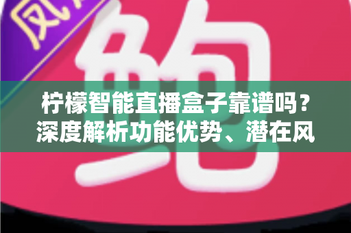 柠檬智能直播盒子靠谱吗?深度解析功能优势、潜在风险与选购建议 柠檬智能直播盒子靠谱吗?深度解析功能优势、潜在风险与选购建议
