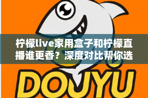 柠檬live家用盒子和柠檬直播谁更香?深度对比帮你选对家庭观影方案 柠檬live家用盒子和柠檬直播谁更香?深度对比帮你选对家庭观影方案