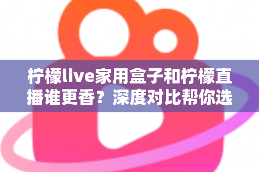 柠檬live家用盒子和柠檬直播谁更香?深度对比帮你选对家庭观影方案 柠檬live家用盒子和柠檬直播谁更香?深度对比帮你选对家庭观影方案