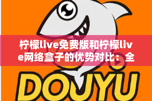柠檬live免费版和柠檬live网络盒子的优势对比:全面解析两大观看方案,助你轻松选出最适合自己的选择 柠檬live免费版和柠檬live网络盒子的优势对比:全面解析两大观看方案,助你轻松选出最适合自己的选择