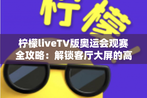 柠檬liveTV版奥运会观赛全攻略:解锁客厅大屏的高清奥运直播新体验 柠檬liveTV版奥运会观赛全攻略:解锁客厅大屏的高清奥运直播新体验