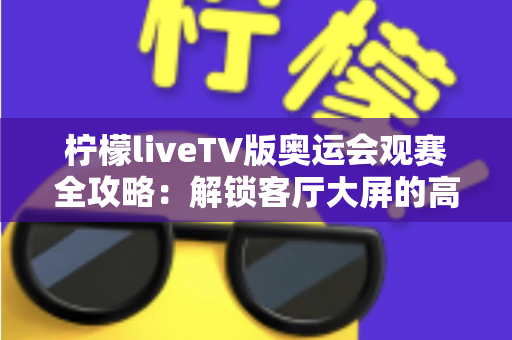 柠檬liveTV版奥运会观赛全攻略:解锁客厅大屏的高清奥运直播新体验 柠檬liveTV版奥运会观赛全攻略:解锁客厅大屏的高清奥运直播新体验