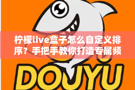 柠檬live盒子怎么自定义排序?手把手教你打造专属频道布局的完整攻略 柠檬live盒子怎么自定义排序?手把手教你打造专属频道布局的完整攻略