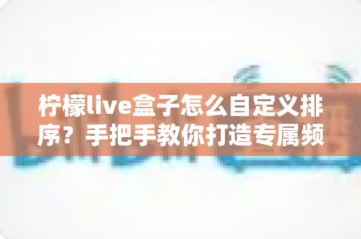 柠檬live盒子怎么自定义排序?手把手教你打造专属频道布局的完整攻略 柠檬live盒子怎么自定义排序?手把手教你打造专属频道布局的完整攻略