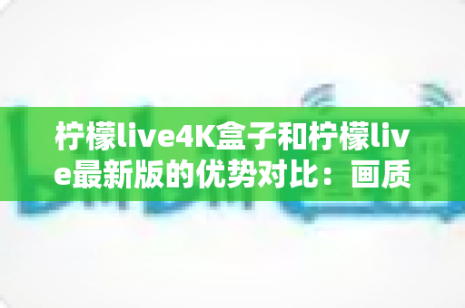 柠檬live4K盒子和柠檬live最新版的优势对比:画质、性能、体验全方位解析,帮你选对不选贵 柠檬live4K盒子和柠檬live最新版的优势对比:画质、性能、体验全方位解析,帮你选对不选贵