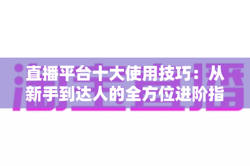 直播平台十大使用技巧:从新手到达人的全方位进阶指南 直播平台十大使用技巧:从新手到达人的全方位进阶指南