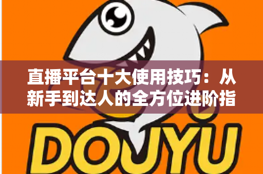 直播平台十大使用技巧:从新手到达人的全方位进阶指南 直播平台十大使用技巧:从新手到达人的全方位进阶指南