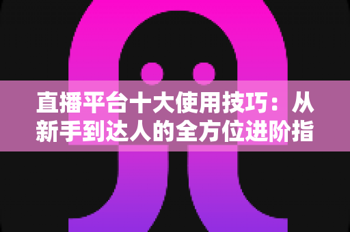 直播平台十大使用技巧：从新手到达人的全方位进阶指南