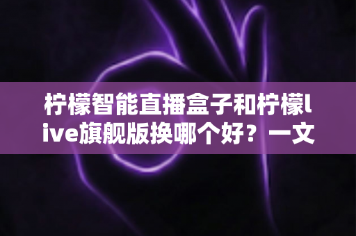柠檬智能直播盒子和柠檬live旗舰版换哪个好?一文读懂选购要点与真实体验对比 柠檬智能直播盒子和柠檬live旗舰版换哪个好?一文读懂选购要点与真实体验对比