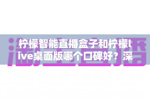 柠檬智能直播盒子和柠檬live桌面版哪个口碑好?深度对比帮你选对直播利器 柠檬智能直播盒子和柠檬live桌面版哪个口碑好?深度对比帮你选对直播利器