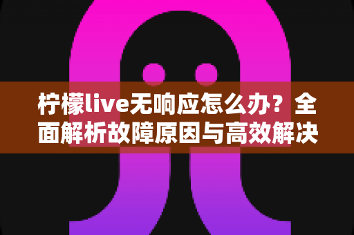 柠檬live无响应怎么办?全面解析故障原因与高效解决方法指南 柠檬live无响应怎么办?全面解析故障原因与高效解决方法指南