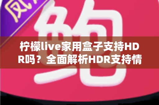 柠檬live家用盒子支持HDR吗？全面解析HDR支持情况与家庭高清观影优化指南