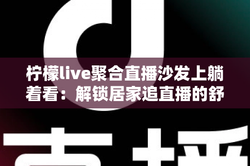 柠檬live聚合直播沙发上躺着看：解锁居家追直播的舒适新姿势