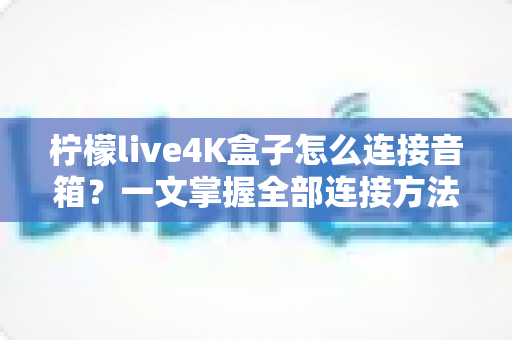 柠檬live4K盒子怎么连接音箱？一文掌握全部连接方法与音质提升技巧