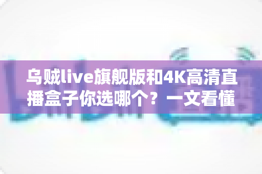 乌贼live旗舰版和4K高清直播盒子你选哪个?一文看懂家庭观影设备终极选购攻略 乌贼live旗舰版和4K高清直播盒子你选哪个?一文看懂家庭观影设备终极选购攻略